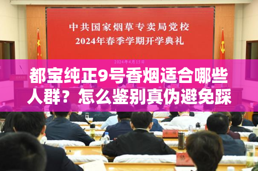 都宝纯正9号香烟适合哪些人群？怎么鉴别真伪避免踩坑？