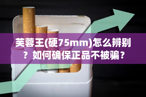 芙蓉王(硬75mm)怎么辨别？如何确保正品不被骗？